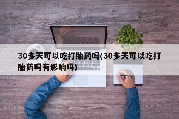 私人卖打胎药的联系方式微信30多天可以吃打胎药吗(30多天可以吃打胎药吗有影响吗)