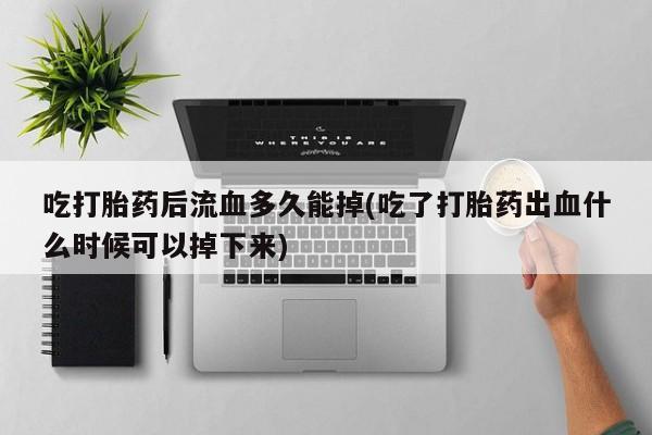 私人卖打胎药的联系方式微信吃打胎药后流血多久能掉(吃了打胎药出血什么时候可以掉下来)