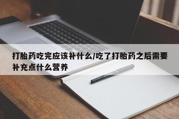 私人卖打胎药的联系方式微信打胎药吃完应该补什么/吃了打胎药之后需要补充点什么营养