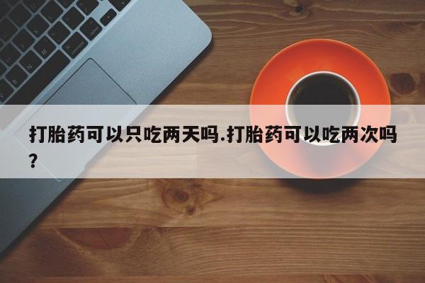 私人卖打胎药的联系方式微信打胎药可以只吃两天吗.打胎药可以吃两次吗？