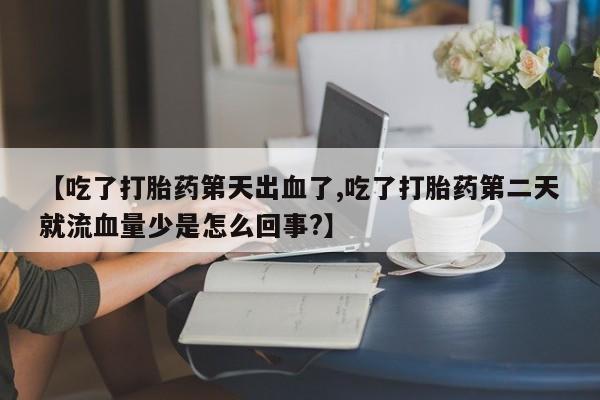 私人卖打胎药的联系方式微信【吃了打胎药第天出血了,吃了打胎药第二天就流血量少是怎么回事?】