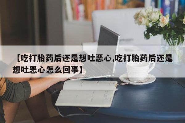 私人卖打胎药的联系方式微信【吃打胎药后还是想吐恶心,吃打胎药后还是想吐恶心怎么回事】