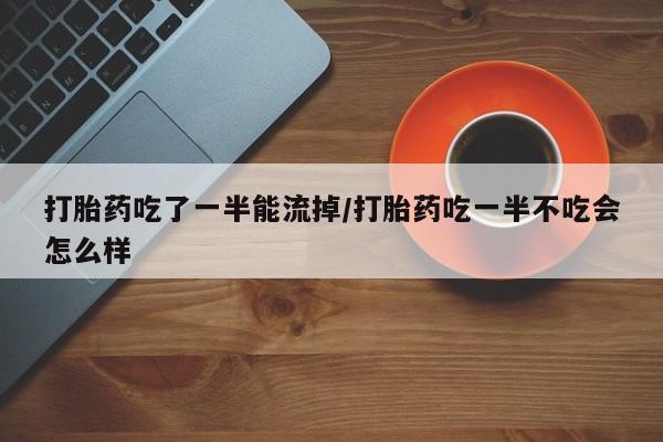 私人卖打胎药的联系方式微信打胎药吃了一半能流掉/打胎药吃一半不吃会怎么样