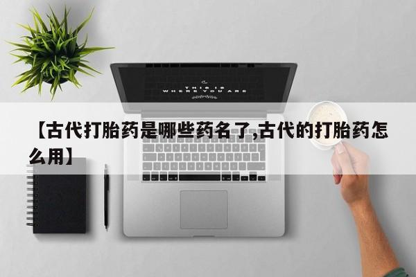 私人卖打胎药的联系方式微信【古代打胎药是哪些药名了,古代的打胎药怎么用】