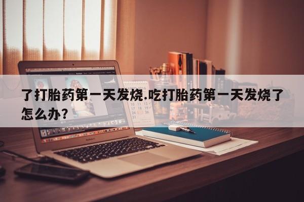 私人卖打胎药的联系方式微信了打胎药第一天发烧.吃打胎药第一天发烧了怎么办？
