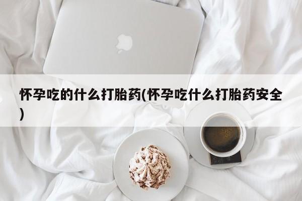私人卖打胎药的联系方式微信怀孕吃的什么打胎药(怀孕吃什么打胎药安全)