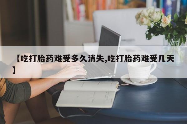 私人卖打胎药的联系方式微信【吃打胎药难受多久消失,吃打胎药难受几天】