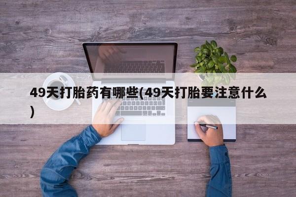 私人卖打胎药的联系方式微信49天打胎药有哪些(49天打胎要注意什么)