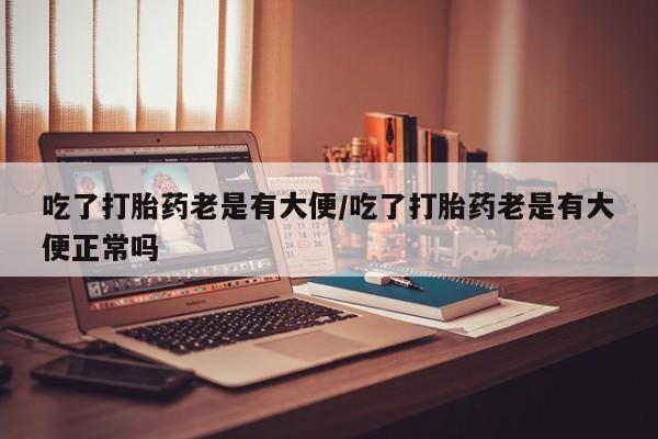 私人卖打胎药的联系方式微信吃了打胎药老是有大便/吃了打胎药老是有大便正常吗