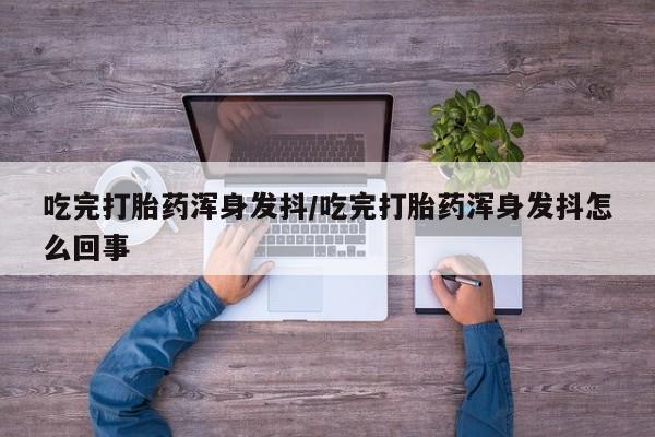 私人卖打胎药的联系方式微信吃完打胎药浑身发抖/吃完打胎药浑身发抖怎么回事