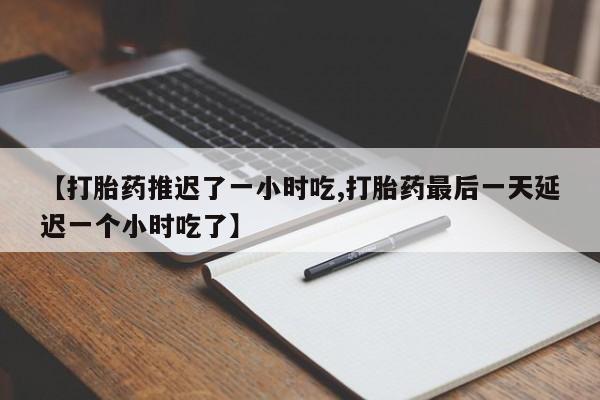 私人卖打胎药的联系方式微信【打胎药推迟了一小时吃,打胎药最后一天延迟一个小时吃了】