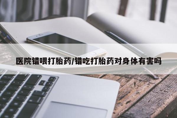 私人卖打胎药的联系方式微信医院错喂打胎药/错吃打胎药对身体有害吗