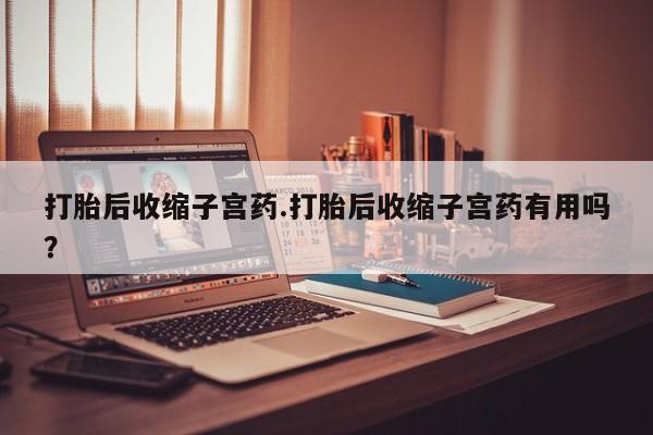 私人卖打胎药的联系方式微信打胎后收缩子宫药.打胎后收缩子宫药有用吗？