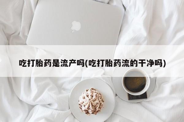 私人卖打胎药的联系方式微信吃打胎药是流产吗(吃打胎药流的干净吗)
