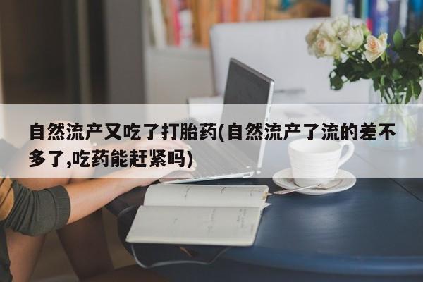 私人卖打胎药的联系方式微信自然流产又吃了打胎药(自然流产了流的差不多了,吃药能赶紧吗)