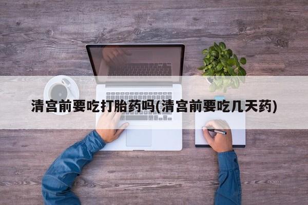 私人卖打胎药的联系方式微信清宫前要吃打胎药吗(清宫前要吃几天药)