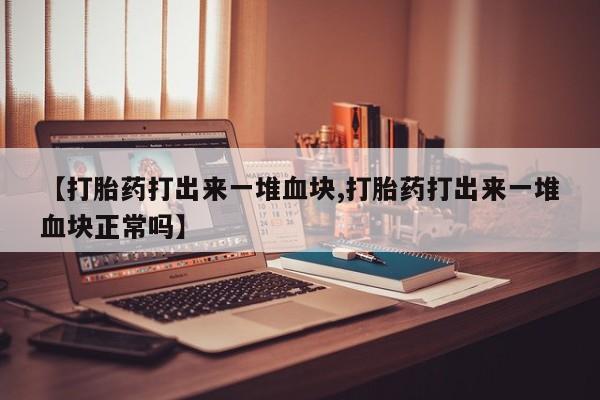 私人卖打胎药的联系方式微信【打胎药打出来一堆血块,打胎药打出来一堆血块正常吗】