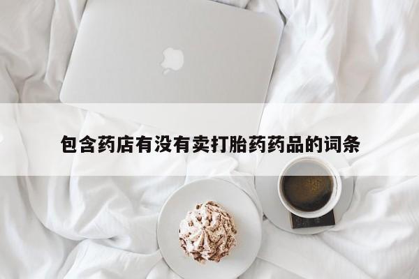私人卖打胎药的联系方式微信包含药店有没有卖打胎药药品的词条
