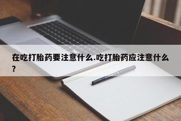 私人卖打胎药的联系方式微信在吃打胎药要注意什么.吃打胎药应注意什么？