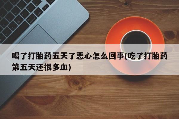 私人卖打胎药的联系方式微信喝了打胎药五天了恶心怎么回事(吃了打胎药第五天还很多血)