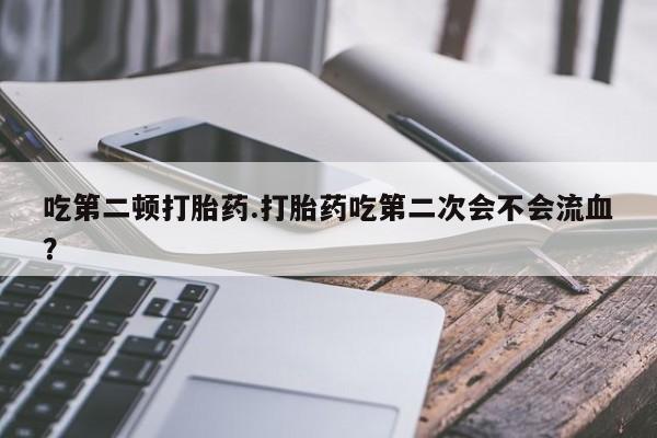 私人卖打胎药的联系方式微信吃第二顿打胎药.打胎药吃第二次会不会流血？