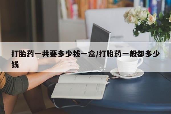 私人卖打胎药的联系方式微信打胎药一共要多少钱一盒/打胎药一般都多少钱