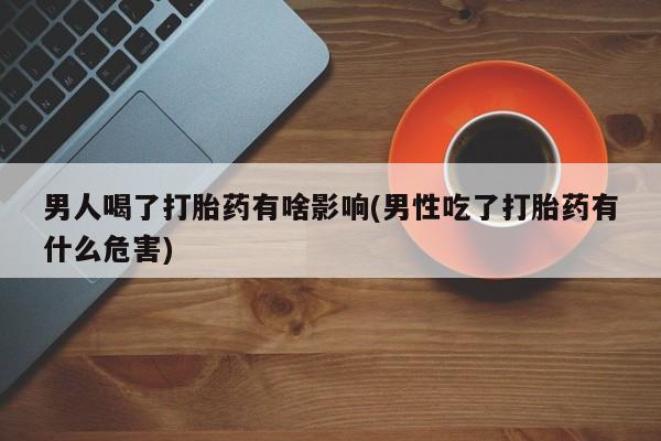 私人卖打胎药的联系方式微信男人喝了打胎药有啥影响(男性吃了打胎药有什么危害)