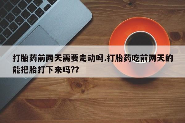 私人卖打胎药的联系方式微信打胎药前两天需要走动吗.打胎药吃前两天的能把胎打下来吗?？