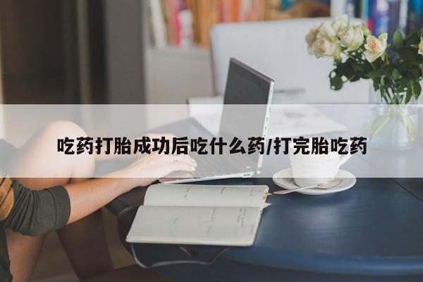 私人卖打胎药的联系方式微信吃药打胎成功后吃什么药/打完胎吃药