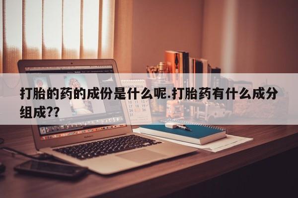 私人卖打胎药的联系方式微信打胎的药的成份是什么呢.打胎药有什么成分组成?？