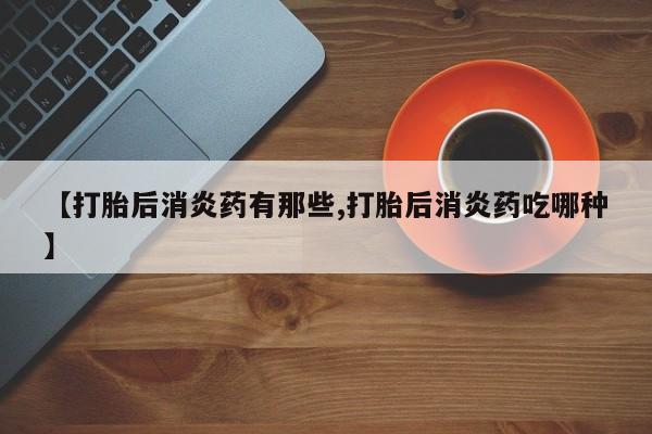 私人卖打胎药的联系方式微信【打胎后消炎药有那些,打胎后消炎药吃哪种】