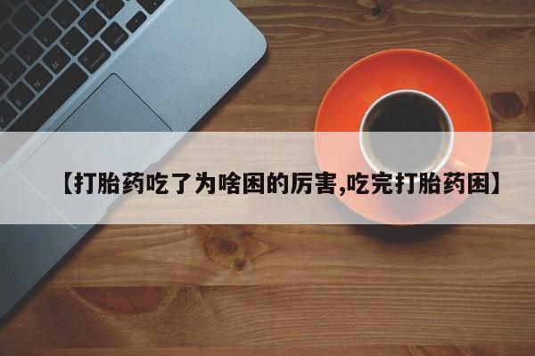 私人卖打胎药的联系方式微信【打胎药吃了为啥困的厉害,吃完打胎药困】