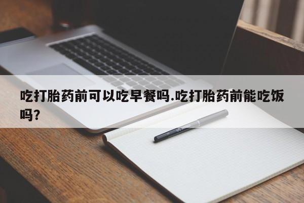 私人卖打胎药的联系方式微信吃打胎药前可以吃早餐吗.吃打胎药前能吃饭吗？