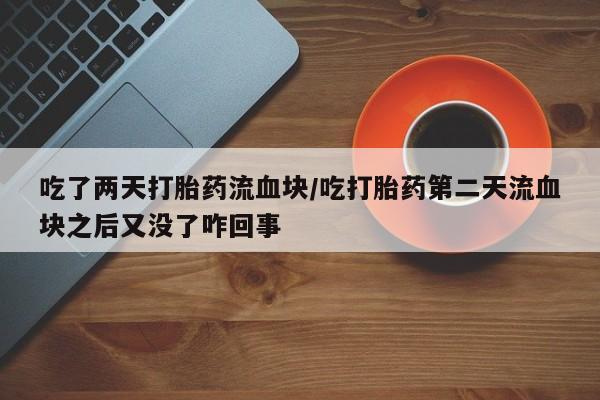 私人卖打胎药的联系方式微信吃了两天打胎药流血块/吃打胎药第二天流血块之后又没了咋回事
