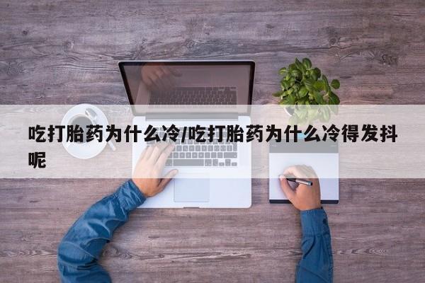私人卖打胎药的联系方式微信吃打胎药为什么冷/吃打胎药为什么冷得发抖呢