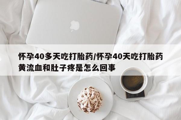 私人卖打胎药的联系方式微信怀孕40多天吃打胎药/怀孕40天吃打胎药黄流血和肚子疼是怎么回事