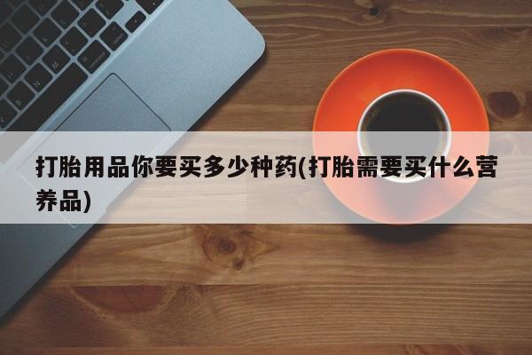 私人卖打胎药的联系方式微信打胎用品你要买多少种药(打胎需要买什么营养品)