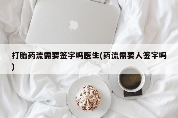 私人卖打胎药的联系方式微信打胎药流需要签字吗医生(药流需要人签字吗)