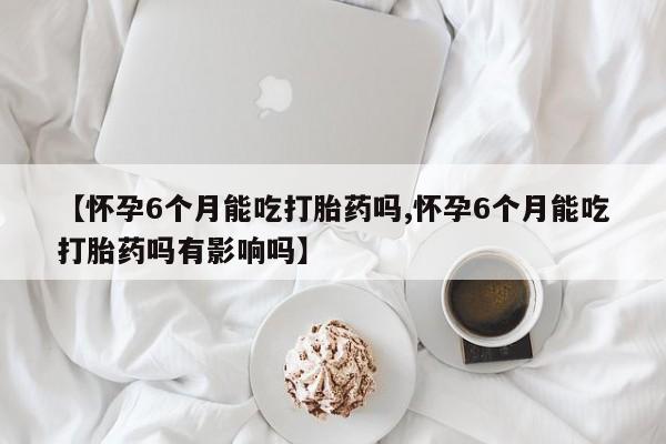 私人卖打胎药的联系方式微信【怀孕6个月能吃打胎药吗,怀孕6个月能吃打胎药吗有影响吗】