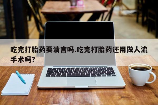 私人卖打胎药的联系方式微信吃完打胎药要清宫吗.吃完打胎药还用做人流手术吗？