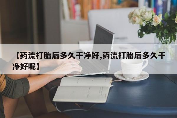 私人卖打胎药的联系方式微信【药流打胎后多久干净好,药流打胎后多久干净好呢】
