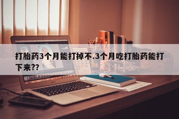 私人卖打胎药的联系方式微信打胎药3个月能打掉不.3个月吃打胎药能打下来??