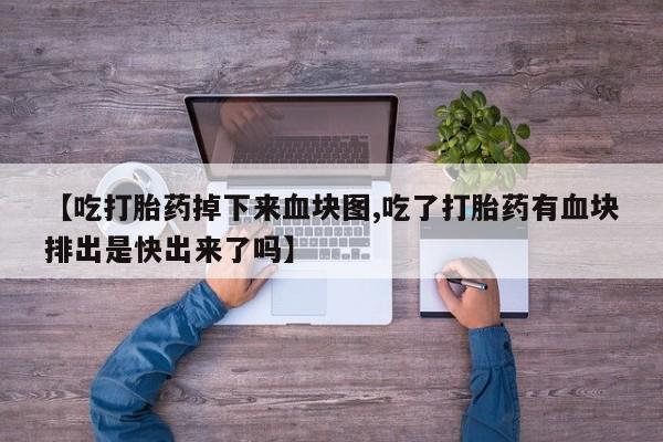 私人卖打胎药的联系方式微信【吃打胎药掉下来血块图,吃了打胎药有血块排出是快出来了吗】