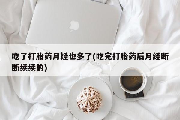 私人卖打胎药的联系方式微信吃了打胎药月经也多了(吃完打胎药后月经断断续续的)