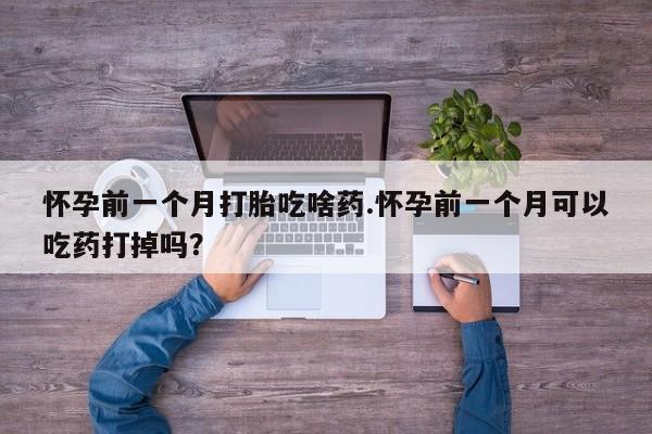 私人卖打胎药的联系方式微信怀孕前一个月打胎吃啥药.怀孕前一个月可以吃药打掉吗？