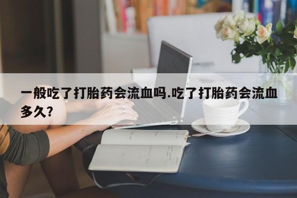 私人卖打胎药的联系方式微信一般吃了打胎药会流血吗.吃了打胎药会流血多久？