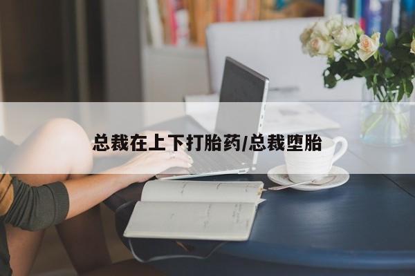 私人卖打胎药的联系方式微信总裁在上下打胎药/总裁堕胎