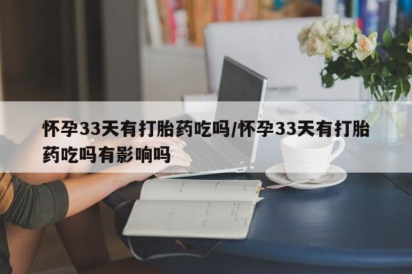 私人卖打胎药的联系方式微信怀孕33天有打胎药吃吗/怀孕33天有打胎药吃吗有影响吗