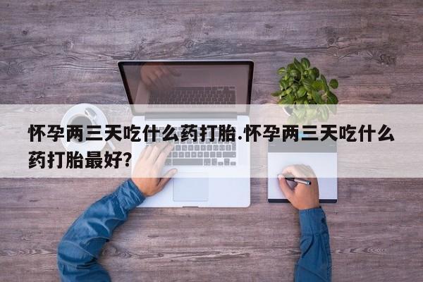 私人卖打胎药的联系方式微信怀孕两三天吃什么药打胎.怀孕两三天吃什么药打胎最好？