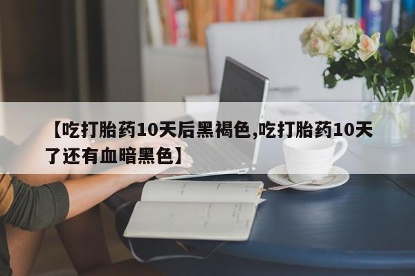 私人卖打胎药的联系方式微信【吃打胎药10天后黑褐色,吃打胎药10天了还有血暗黑色】